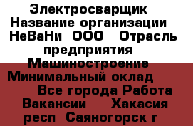 Электросварщик › Название организации ­ НеВаНи, ООО › Отрасль предприятия ­ Машиностроение › Минимальный оклад ­ 50 000 - Все города Работа » Вакансии   . Хакасия респ.,Саяногорск г.